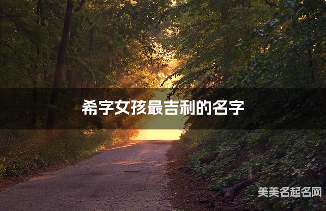希字女孩最吉利的名字 带希字女宝宝简单好记的名字 希字女孩最吉利的名字 带希字女宝宝简单好记的名字