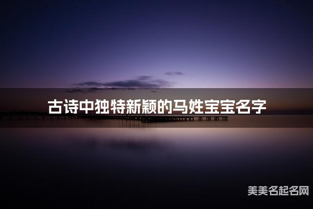 古诗中独特新颖的马姓宝宝名字 古诗中独特新颖的马姓宝宝名字