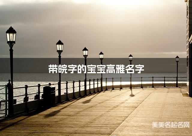 带皖字的宝宝高雅名字 带皖字的宝宝高雅名字