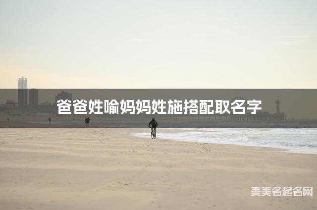 爸爸姓喻妈妈姓施搭配取名字