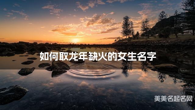 如何取龙年缺火的女生名字 龙宝宝五行缺水100分名字 如何取龙年缺火的女生名字 龙宝宝五行缺水100分名字