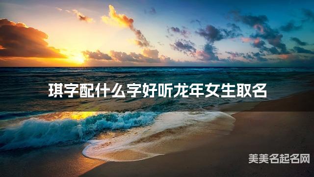 琪字配什么字好听龙年女生取名 琪字配什么字好听龙年女生取名