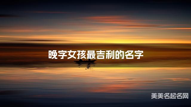 晚字女孩最吉利的名字 带晚字女宝宝清新脱俗的名字 晚字女孩最吉利的名字 带晚字女宝宝清新脱俗的名字