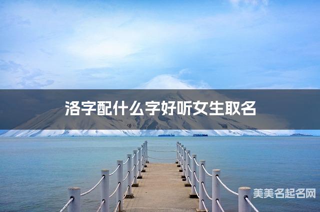 洛字配什么字好听女生取名 洛字配什么字好听女生取名