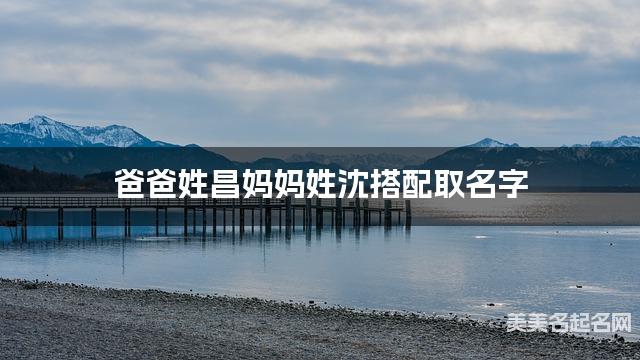 爸爸姓昌妈妈姓沈搭配取名字
