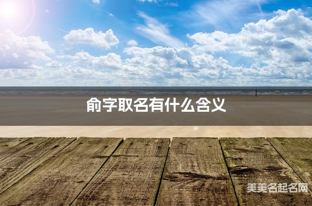 俞字取名有什么含义,用来男孩取名字 俞字取名有什么含义,用来男孩取名字