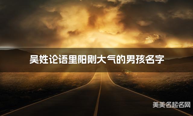 起名网免费取名神器 吴姓论语里阳刚大气的男孩名字