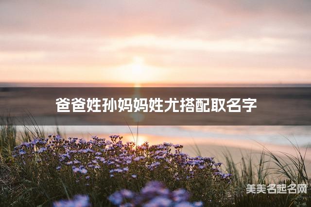 爸爸姓孙妈妈姓尤搭配取名字