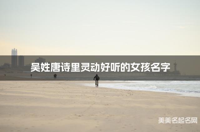 起名字大师周易起好名 吴姓唐诗里灵动好听的女孩名字
