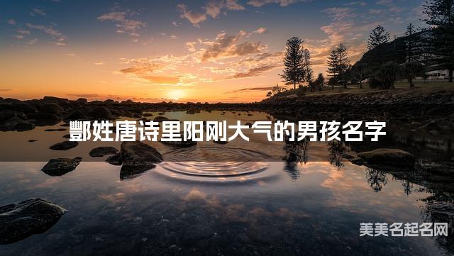 取名字自助取名 酆姓唐诗里阳刚大气的男孩名字 取名字自助取名 酆姓唐诗里阳刚大气的男孩名字