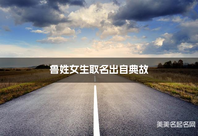 取名字大全八字取名 鲁姓女生取名出自典故