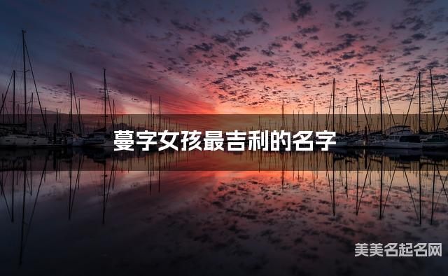 蔓字女孩最吉利的名字 带蔓字女宝宝最吉祥的名字 蔓字女孩最吉利的名字 带蔓字女宝宝最吉祥的名字