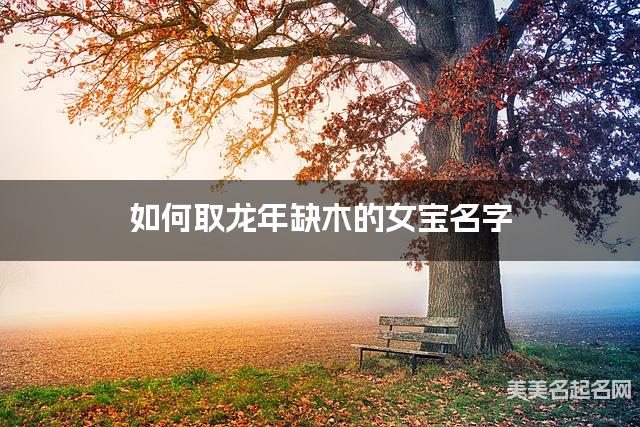 如何取龙年缺木的女宝名字 龙宝宝五行缺木100分名字 如何取龙年缺木的女宝名字 龙宝宝五行缺木100分名字