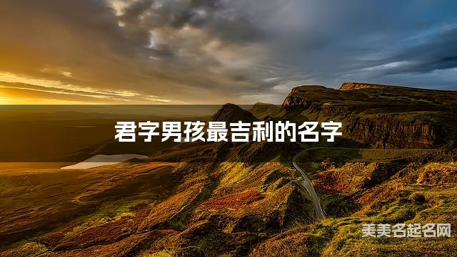 君字男孩最吉利的名字 带君字男宝宝独特有魅力的名字 君字男孩最吉利的名字 带君字男宝宝独特有魅力的名字