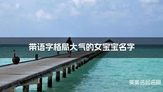 带语字格局大气的女宝宝名字 大气有新意 带语字格局大气的女宝宝名字 大气有新意