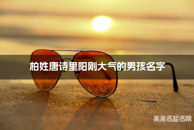 取名字大全女孩免费 柏姓唐诗里阳刚大气的男孩名字 取名字大全女孩免费 柏姓唐诗里阳刚大气的男孩名字