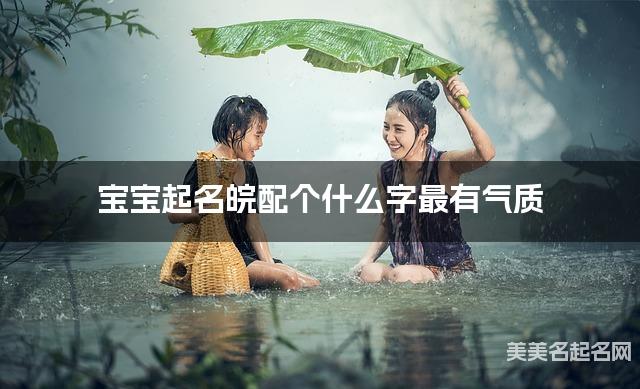 宝宝起名皖配个什么字最有气质 宝宝起名皖配个什么字最有气质