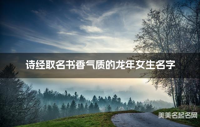 诗经取名书香气质的龙年女生名字 诗经取名书香气质的龙年女生名字