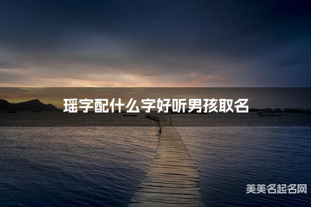 瑶字配什么字好听男孩取名 瑶字配什么字好听男孩取名