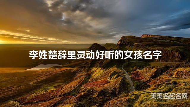 国学取名网 李姓楚辞里灵动好听的女孩名字 国学取名网 李姓楚辞里灵动好听的女孩名字
