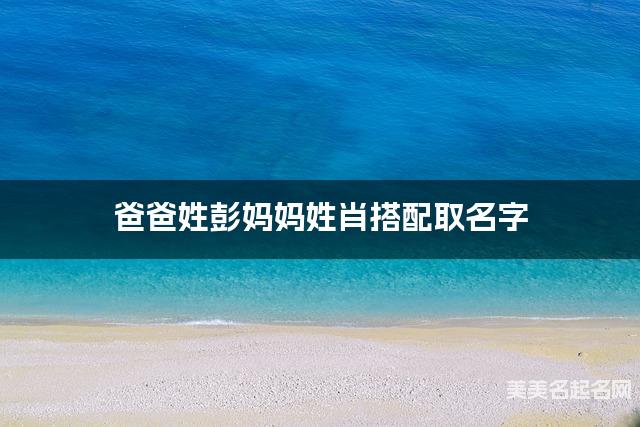 爸爸姓彭妈妈姓肖搭配取名字