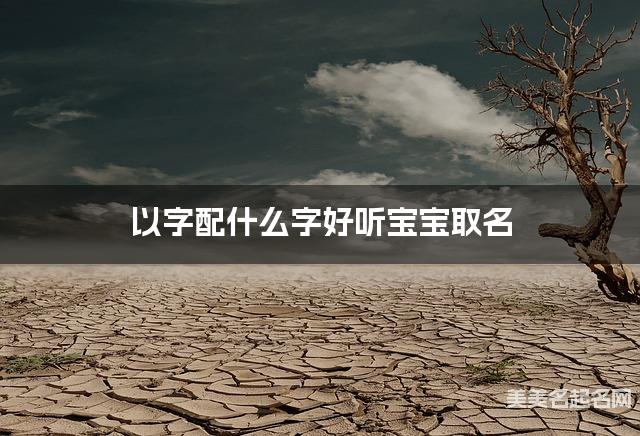 以字配什么字好听宝宝取名 以字配什么字好听宝宝取名
