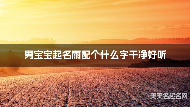 男宝宝起名雨配个什么字干净好听 男宝宝起名雨配个什么字干净好听