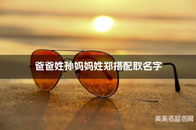 爸爸姓孙妈妈姓郑搭配取名字