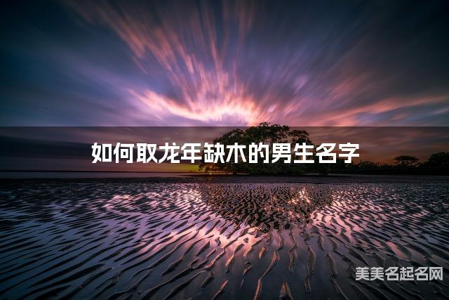 如何取龙年缺木的男生名字 龙宝宝五行缺金100分名字 如何取龙年缺木的男生名字 龙宝宝五行缺金100分名字