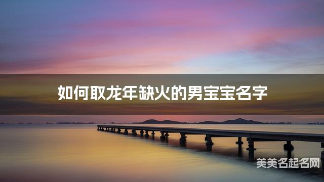 如何取龙年缺火的男宝宝名字 龙宝宝五行缺火100分名字 如何取龙年缺火的男宝宝名字 龙宝宝五行缺火100分名字