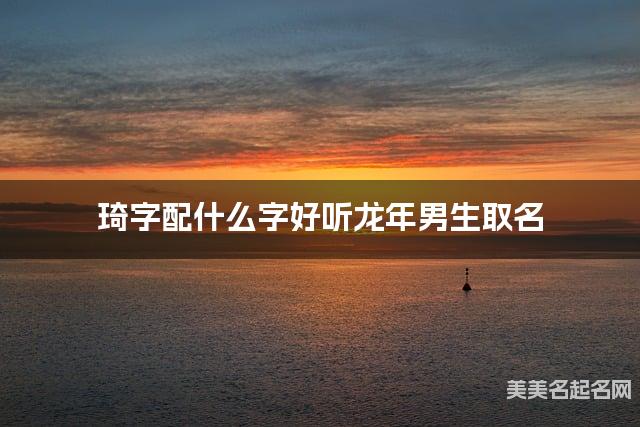 琦字配什么字好听龙年男生取名 琦字配什么字好听龙年男生取名