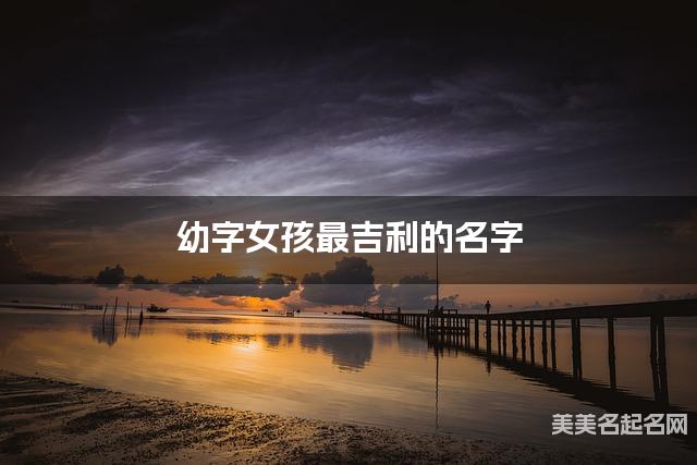 幼字女孩最吉利的名字 带幼字女宝宝古风诗意唯美的名字 幼字女孩最吉利的名字 带幼字女宝宝古风诗意唯美的名字