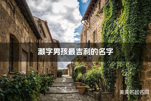 灏字男孩最吉利的名字 带灏字男宝宝格局大气的名字 灏字男孩最吉利的名字 带灏字男宝宝格局大气的名字