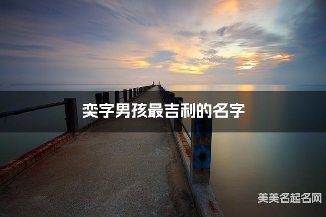 奕字男孩最吉利的名字 带奕字男宝宝儒雅大气的名字 奕字男孩最吉利的名字 带奕字男宝宝儒雅大气的名字