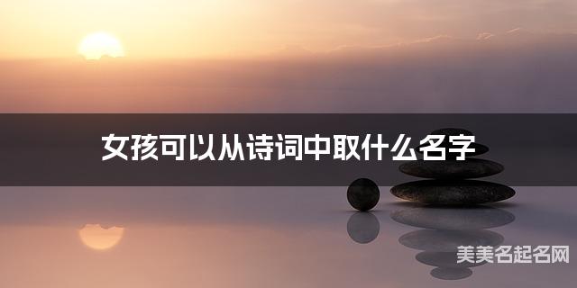 女孩可以从诗词中取什么名字 女孩可以从诗词中取什么名字