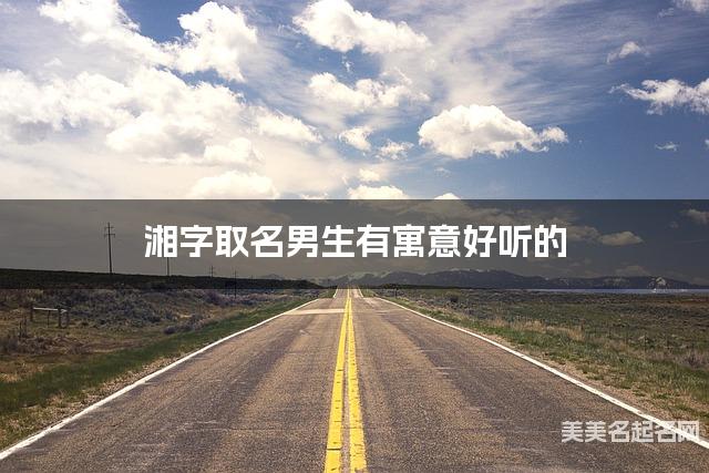 起名字大师周易起好名 湘字取名男生有寓意好听的 起名字大师周易起好名 湘字取名男生有寓意好听的
