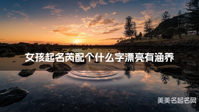 女孩起名芮配个什么字漂亮有涵养 女孩起名芮配个什么字漂亮有涵养