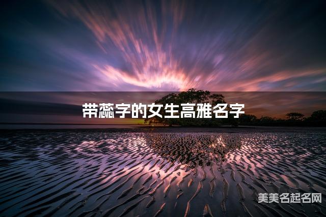 带蕊字的女生高雅名字 带蕊字的女生高雅名字