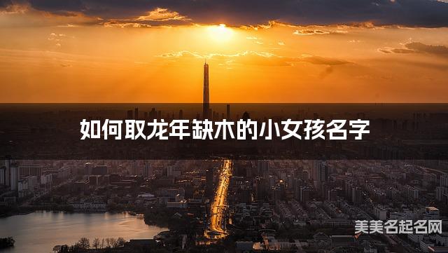 如何取龙年缺木的小女孩名字 龙宝宝五行缺火100分名字 如何取龙年缺木的小女孩名字 龙宝宝五行缺火100分名字