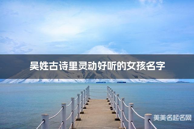 起名网免费取名神器 吴姓古诗里灵动好听的女孩名字 起名网免费取名神器 吴姓古诗里灵动好听的女孩名字