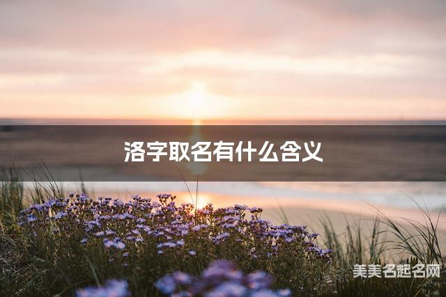 洛字取名有什么含义,用来女宝取名字 洛字取名有什么含义,用来女宝取名字