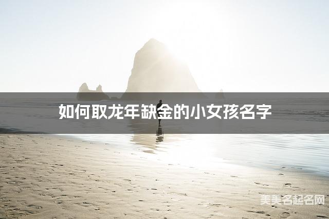 如何取龙年缺金的小女孩名字 龙宝宝五行缺水100分名字 如何取龙年缺金的小女孩名字 龙宝宝五行缺水100分名字