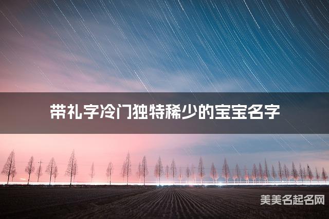 带礼字冷门独特稀少的宝宝名字 大气有寓意 带礼字冷门独特稀少的宝宝名字 大气有寓意
