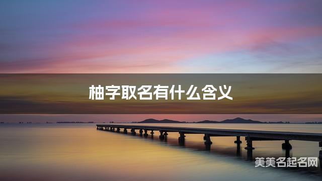 柚字取名有什么含义,用来小女孩取名字 柚字取名有什么含义,用来小女孩取名字