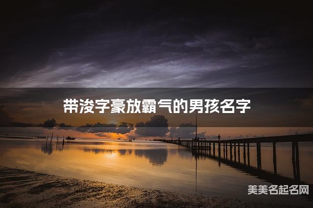 带浚字豪放霸气的男孩名字 大气有创意 带浚字豪放霸气的男孩名字 大气有创意