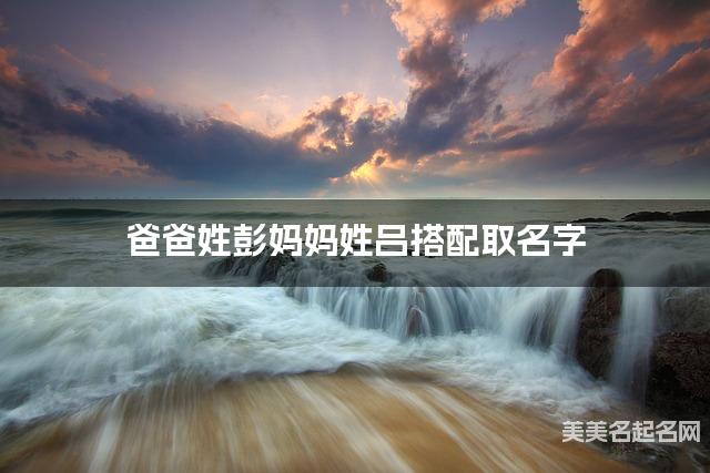 爸爸姓彭妈妈姓吕搭配取名字