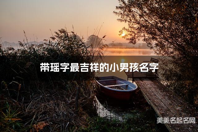 带瑶字最吉祥的小男孩名字 大气有创意 带瑶字最吉祥的小男孩名字 大气有创意