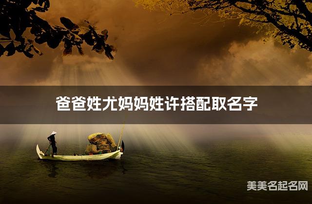 爸爸姓尤妈妈姓许搭配取名字