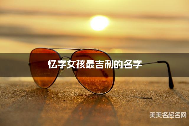 忆字女孩最吉利的名字 带忆字女宝宝灵动好听的名字 忆字女孩最吉利的名字 带忆字女宝宝灵动好听的名字