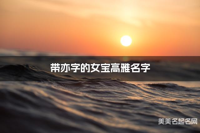 带亦字的女宝高雅名字 带亦字的女宝高雅名字